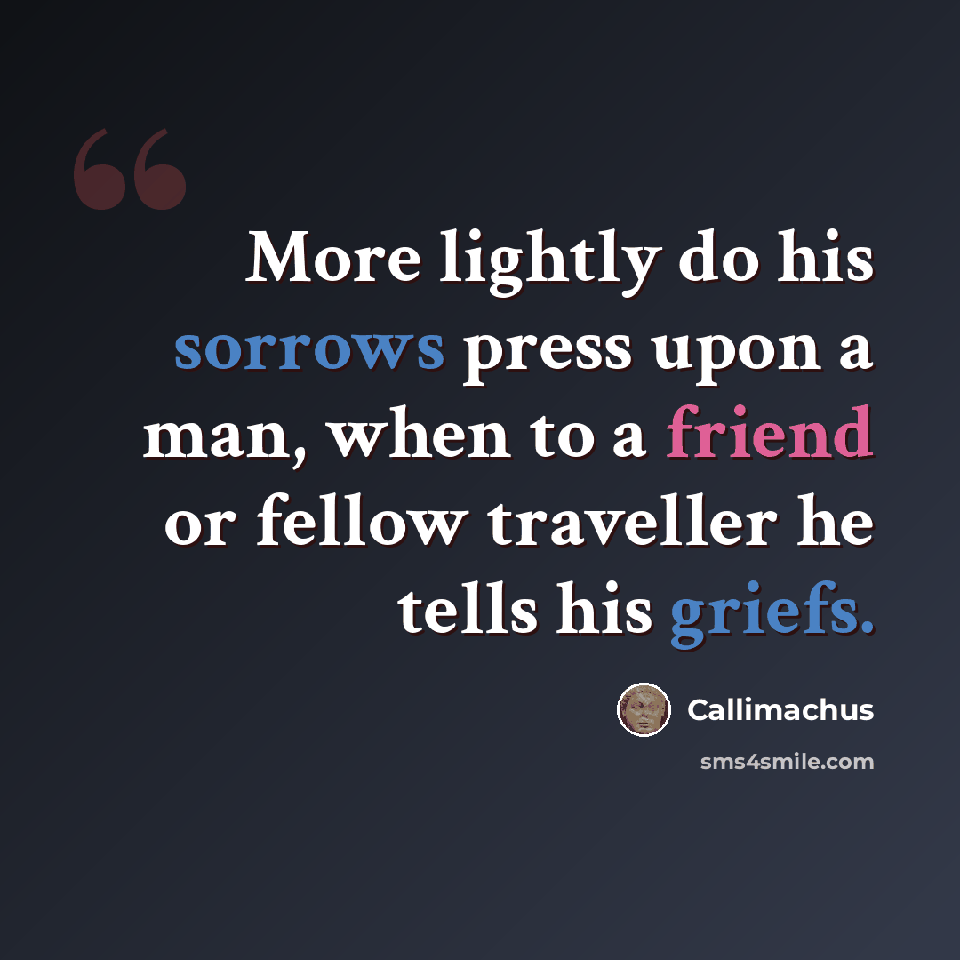“More lightly do his sorrows press upon a man, when to a friend or fellow traveller he tells his griefs.” quote by Callimachus
