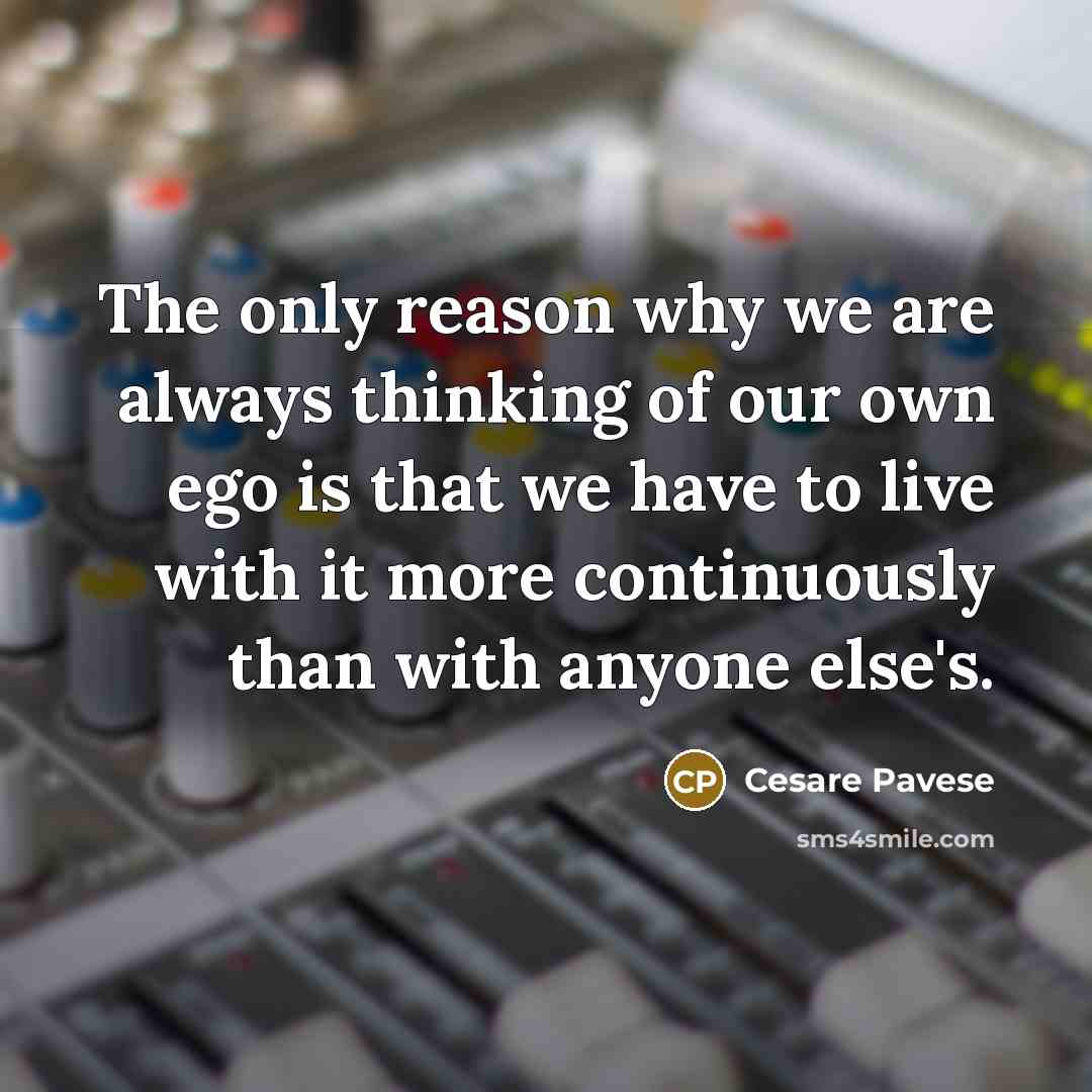 “The only reason why we are always thinking of our own ego is that we have to live with it more continuously than with anyone else's.” quote by Cesare Pavese