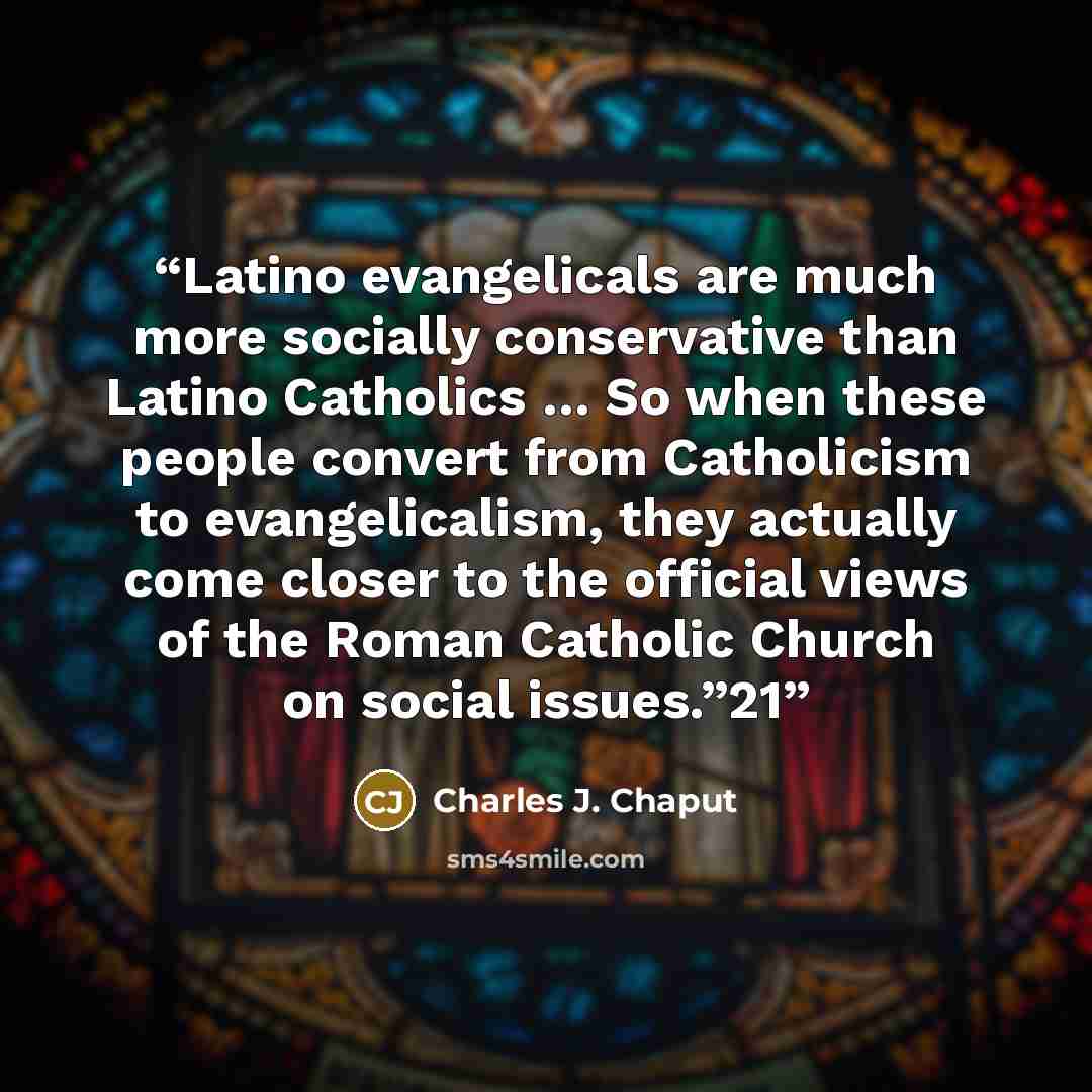 “Latino evangelicals are much more socially conservative than Latino Catholics … So when these people convert from Catholicism to evangelicalism, they actually come closer to the official views of the Roman Catholic Church on social issues.”21” quote by Charles J. Chaput