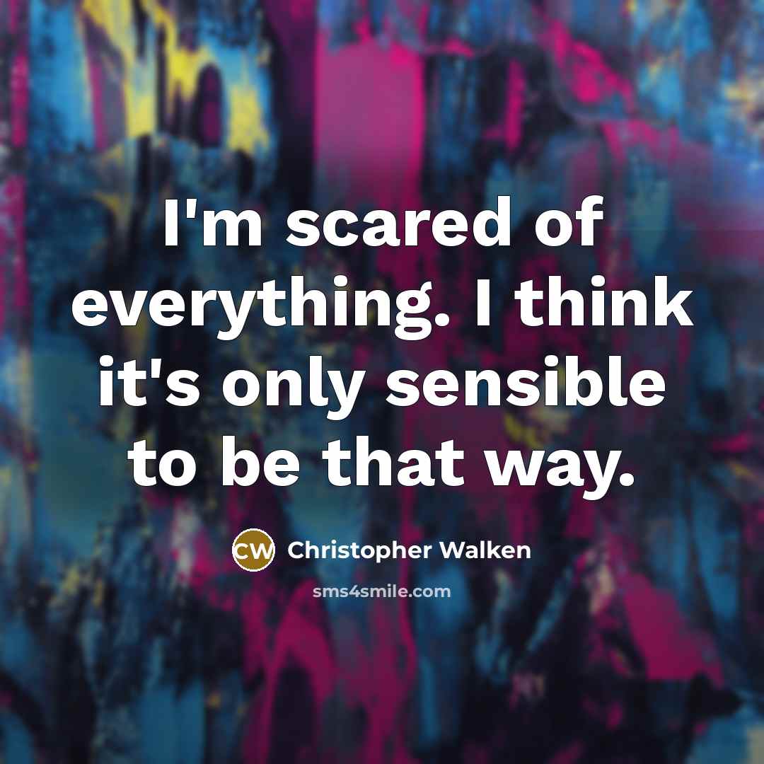 “I'm scared of everything. I think it's only sensible to be that way.” quote by Christopher Walken