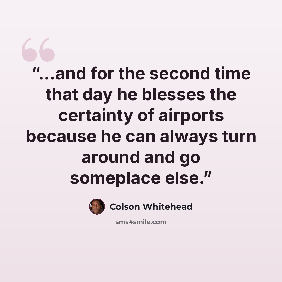 “...and for the second time that day he blesses the certainty of airports because he can always turn around and go someplace else.” quote by Colson Whitehead
