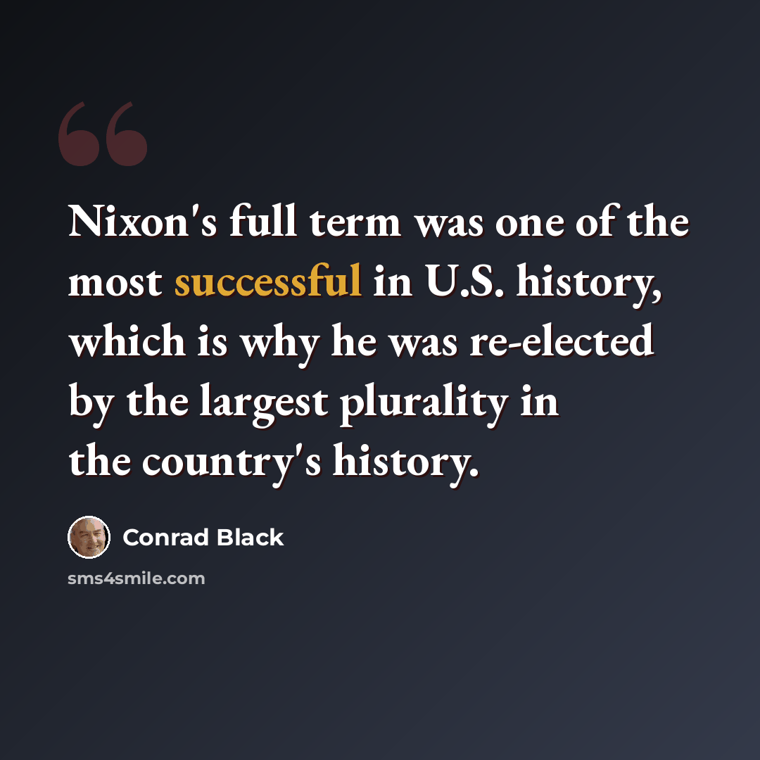 “Nixon's full term was one of the most successful in U.S. history, which is why he was re-elected by the largest plurality in the country's history.” quote by Conrad Black