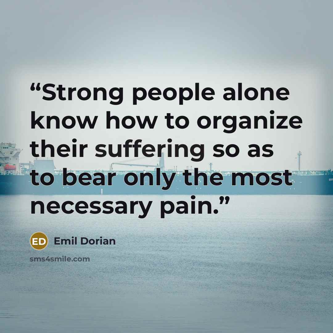 “Strong people alone know how to organize their suffering so as to bear only the most necessary pain.” quote by Emil Dorian