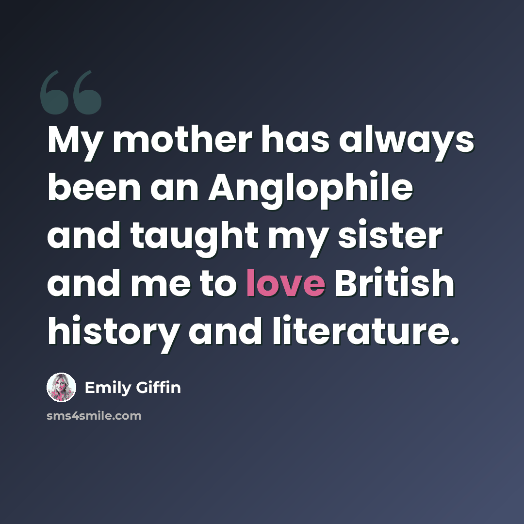 “My mother has always been an Anglophile and taught my sister and me to love British history and literature.” quote by Emily Giffin