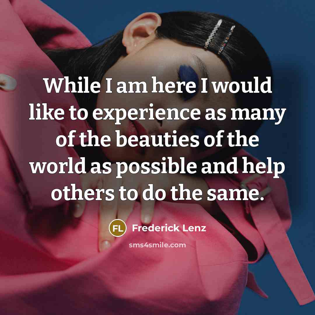 “While I am here I would like to experience as many of the beauties of the world as possible and help others to do the same.” quote by Frederick Lenz