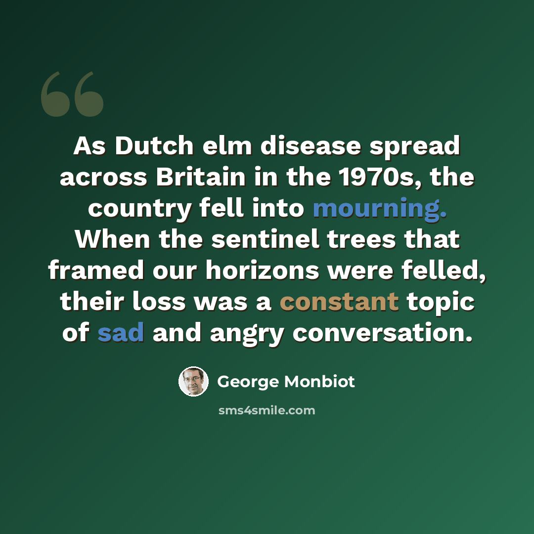 “As Dutch elm disease spread across Britain in the 1970s, the country fell into mourning. When the sentinel trees that framed our horizons were felled, their loss was a constant topic of sad and angry conversation.” quote by George Monbiot