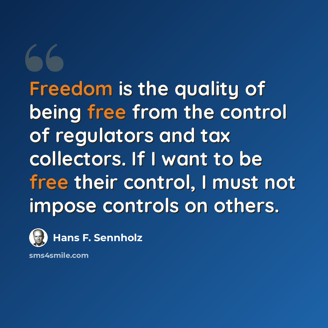 “Freedom is the quality of being free from the control of regulators and tax collectors. If I want to be free their control, I must not impose controls on others.” quote by Hans F. Sennholz