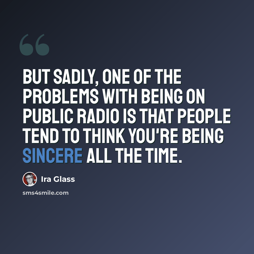 “But sadly, one of the problems with being on public radio is that people tend to think you're being sincere all the time.” quote by Ira Glass