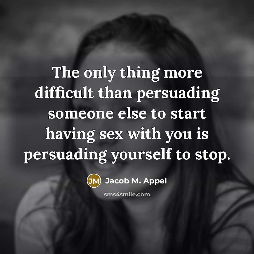 “The only thing more difficult than persuading someone else to start having sex with you is persuading yourself to stop.” quote by Jacob M. Appel