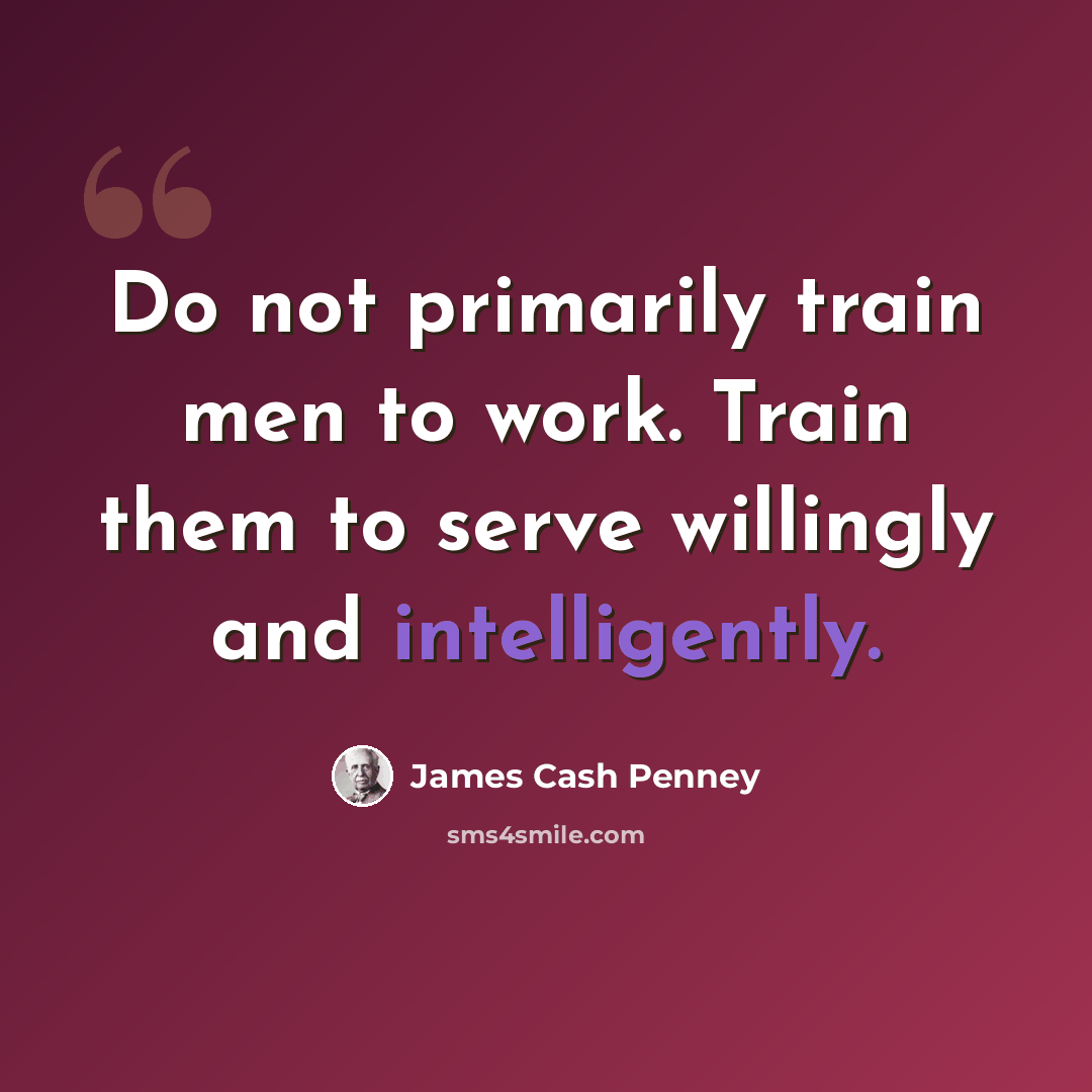 “Do not primarily train men to work. Train them to serve willingly and intelligently.” quote by James Cash Penney