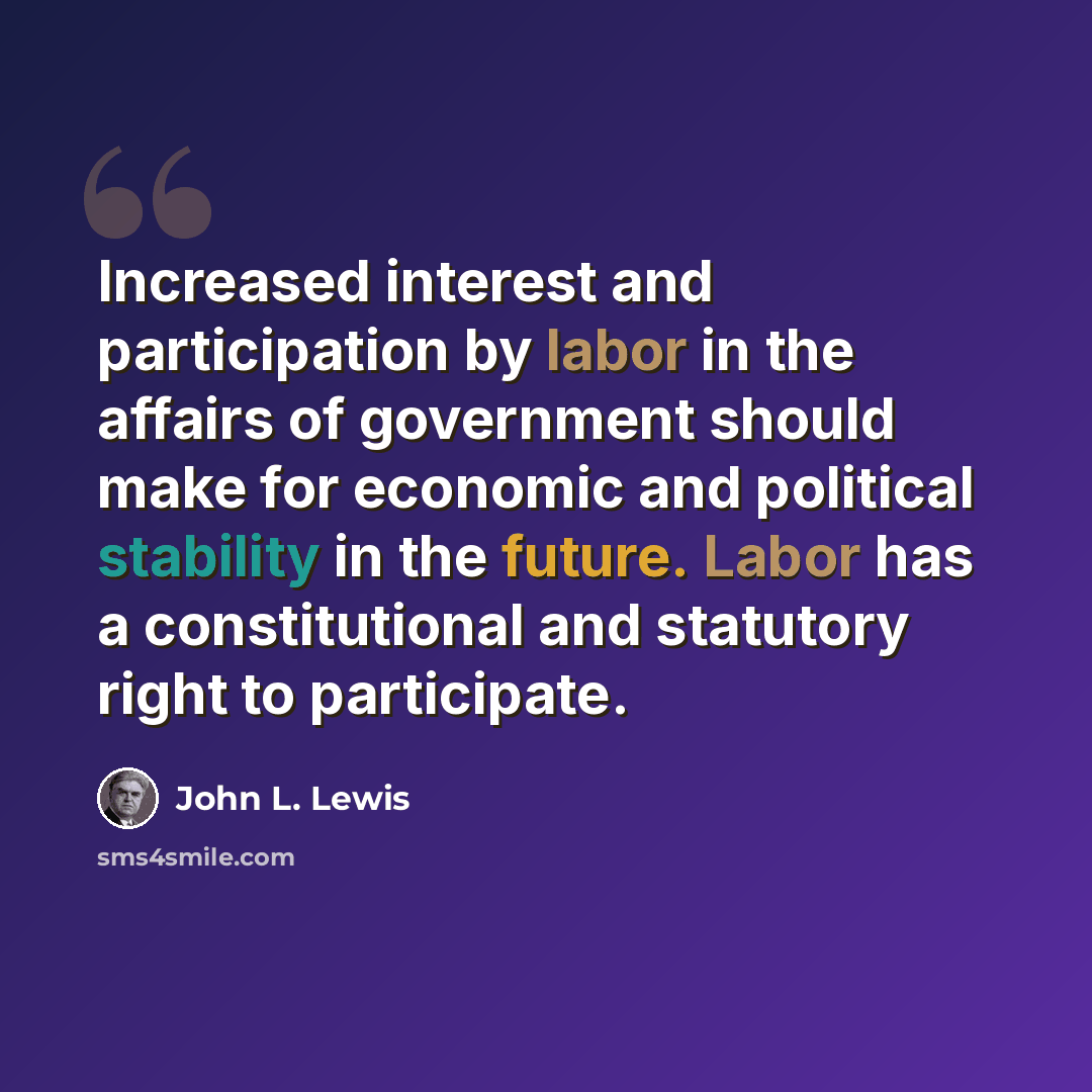 “Increased interest and participation by labor in the affairs of government should make for economic and political stability in the future. Labor has a constitutional and statutory right to participate.” quote by John L. Lewis