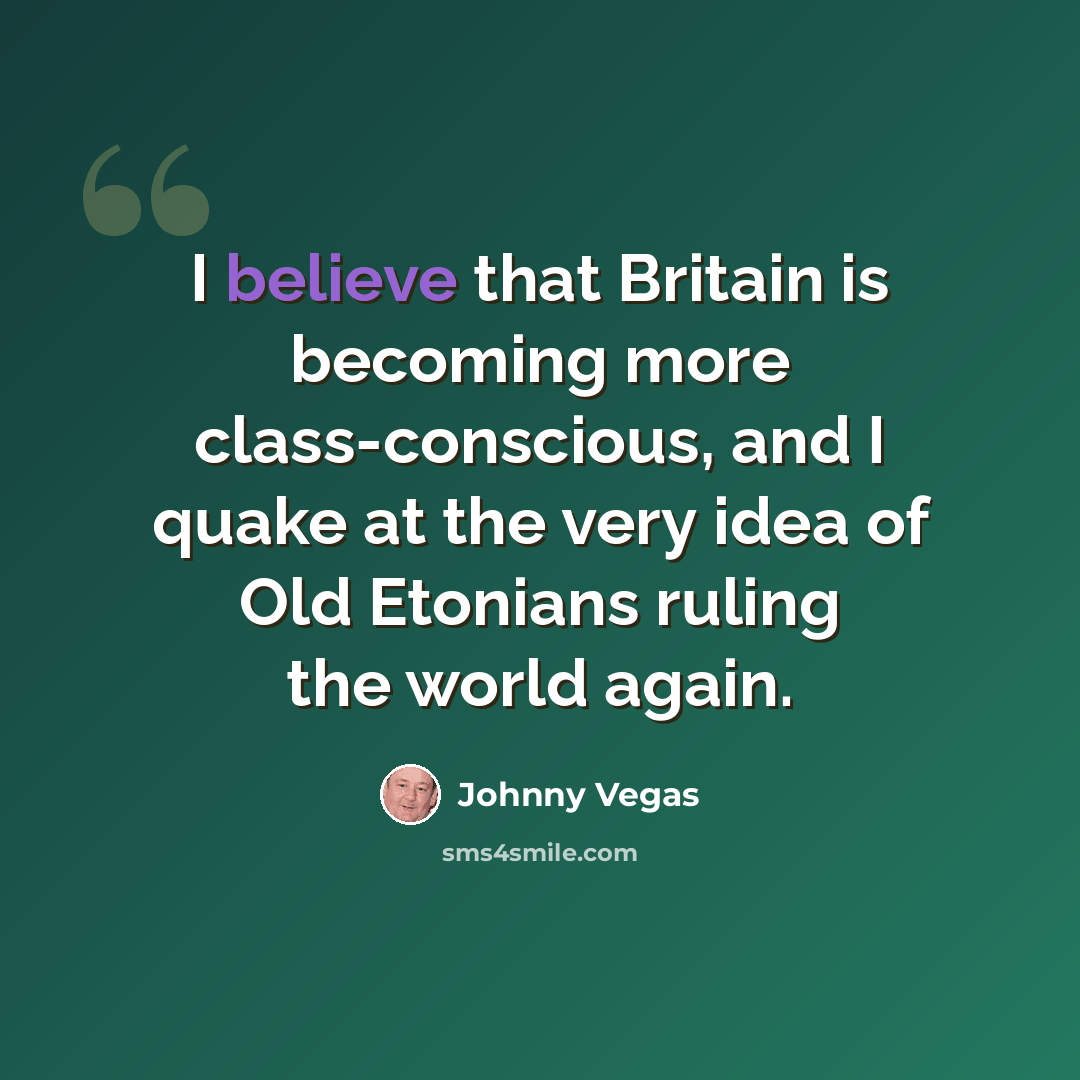 “I believe that Britain is becoming more class-conscious, and I quake at the very idea of Old Etonians ruling the world again.” quote by Johnny Vegas