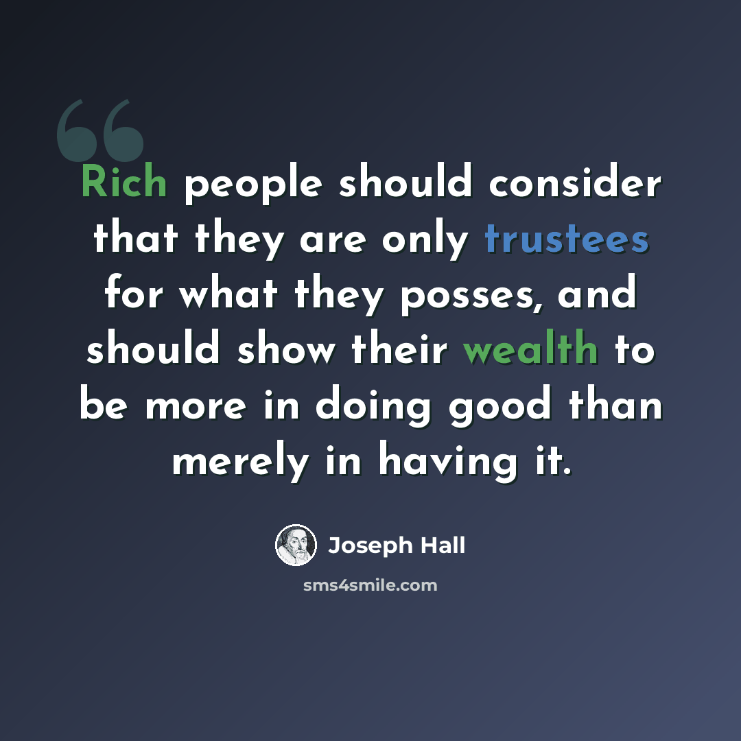 “Rich people should consider that they are only trustees for what they posses, and should show their wealth to be more in doing good than merely in having it.” quote by Joseph Hall