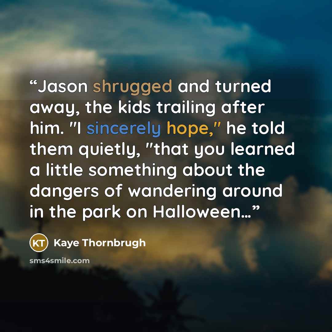 “Jason shrugged and turned away, the kids trailing after him. "I sincerely hope," he told them quietly, "that you learned a little something about the dangers of wandering around in the park on Halloween…” quote by Kaye Thornbrugh