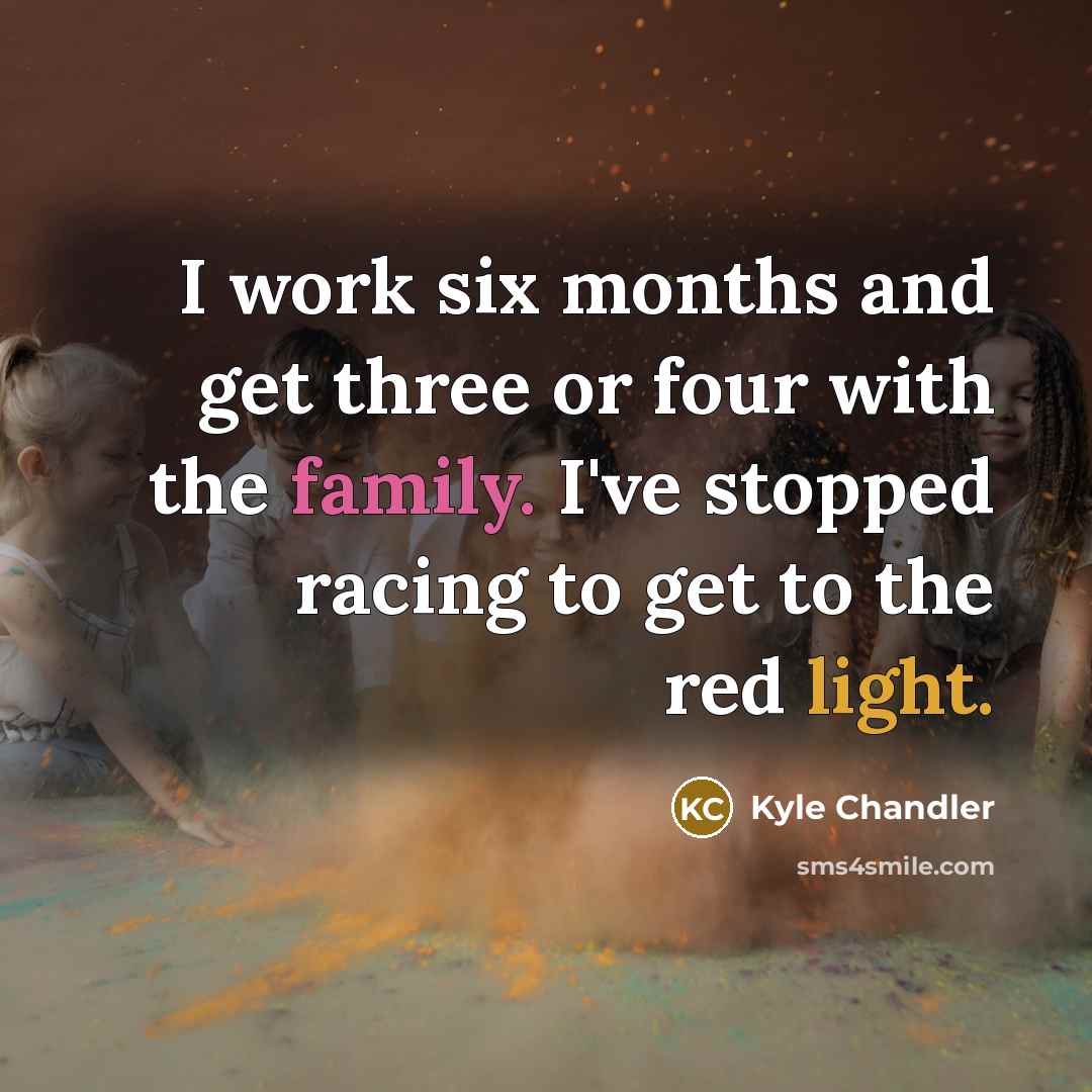 “I work six months and get three or four with the family. I've stopped racing to get to the red light.” quote by Kyle Chandler
