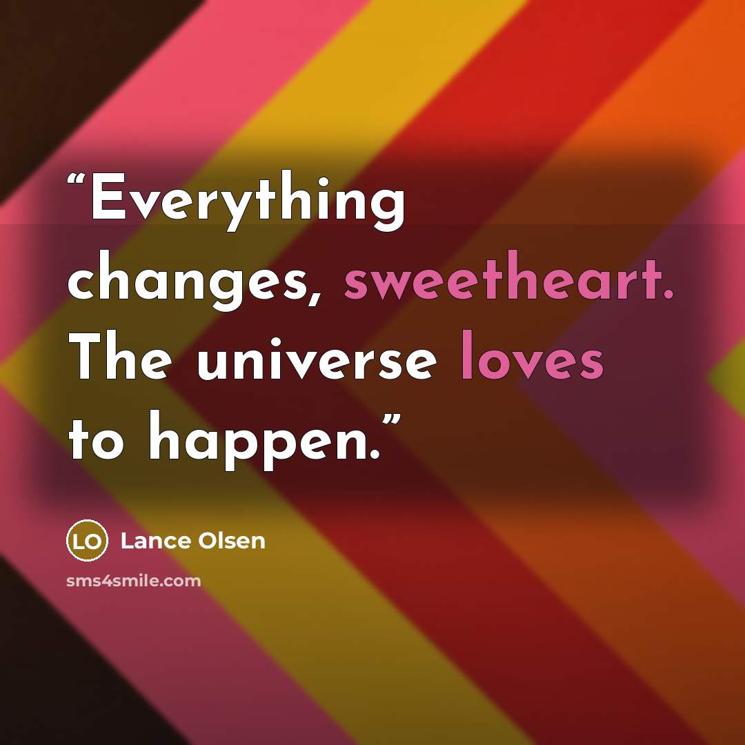 “Everything changes, sweetheart. The universe loves to happen.” quote by Lance Olsen