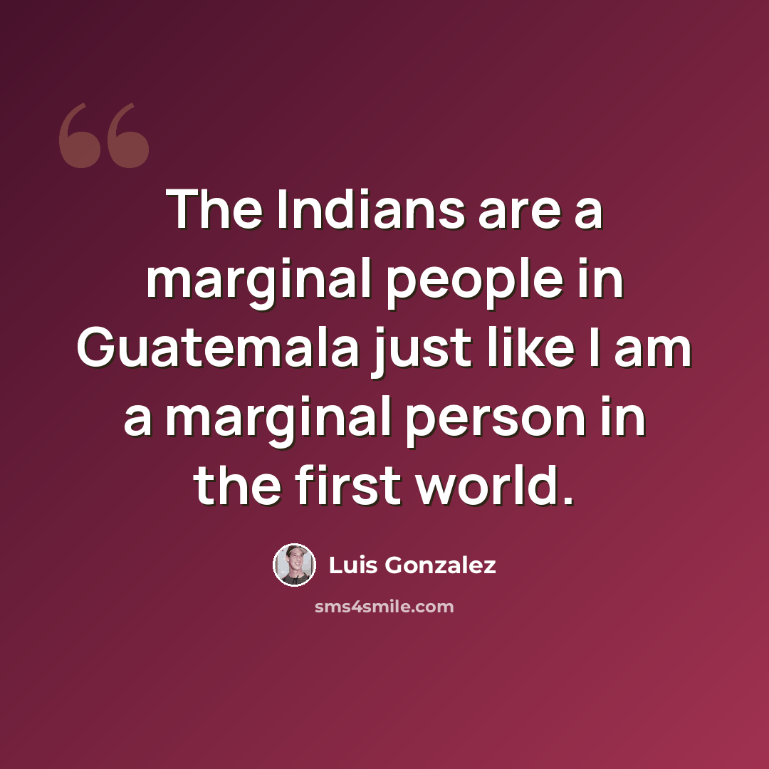 “The Indians are a marginal people in Guatemala just like I am a marginal person in the first world.” quote by Luis Gonzalez