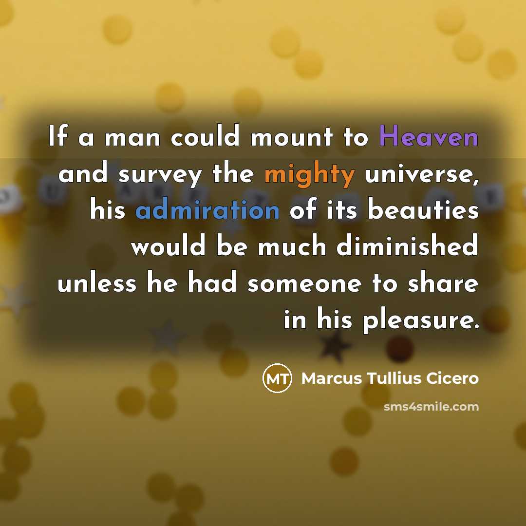 “If a man could mount to Heaven and survey the mighty universe, his admiration of its beauties would be much diminished unless he had someone to share in his pleasure.” quote by Marcus Tullius Cicero