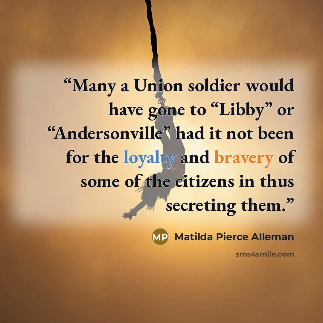 “Many a Union soldier would have gone to “Libby” or “Andersonville” had it not been for the loyalty and bravery of some of the citizens in thus secreting them.” quote by Matilda Pierce Alleman