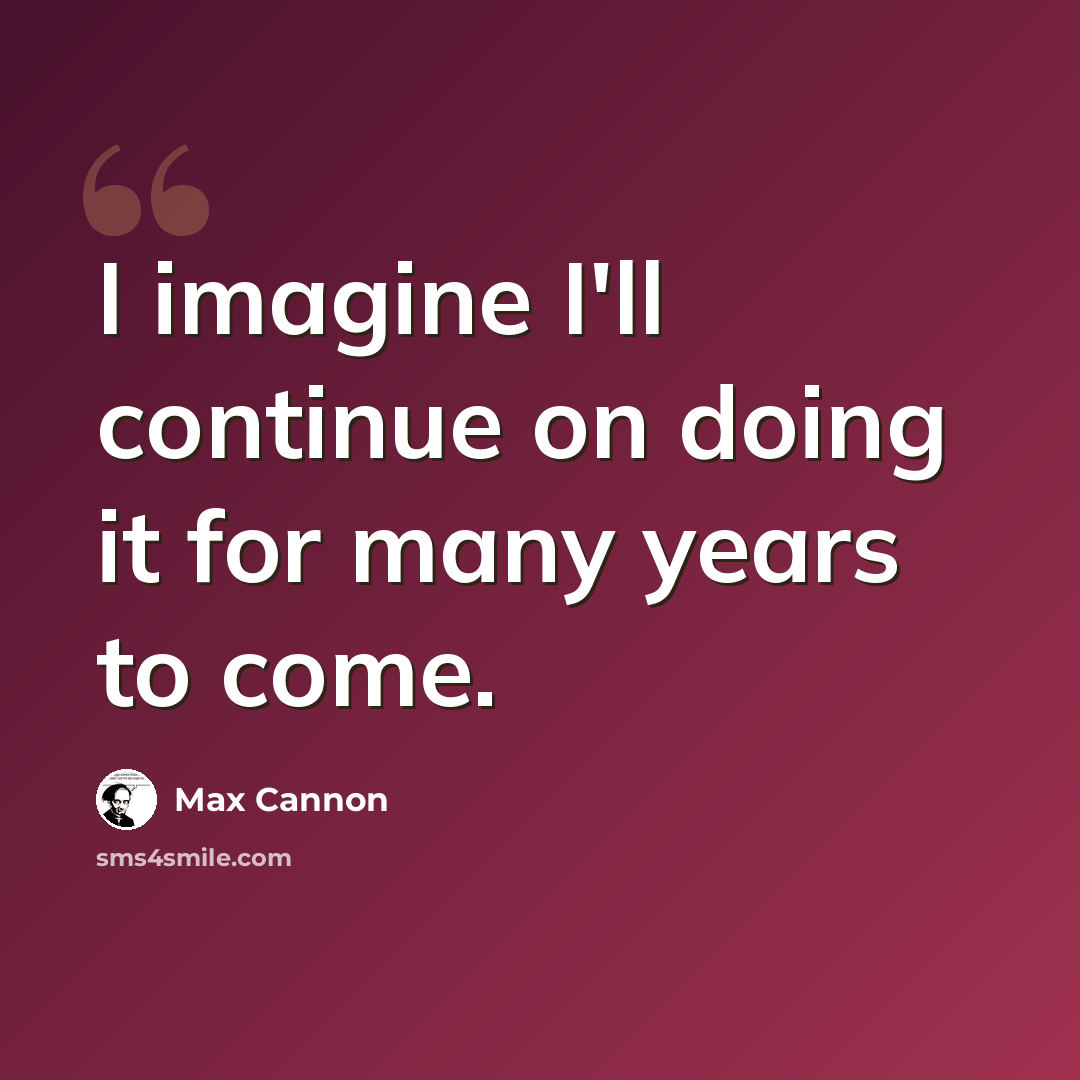 “I imagine I'll continue on doing it for many years to come.” quote by Max Cannon