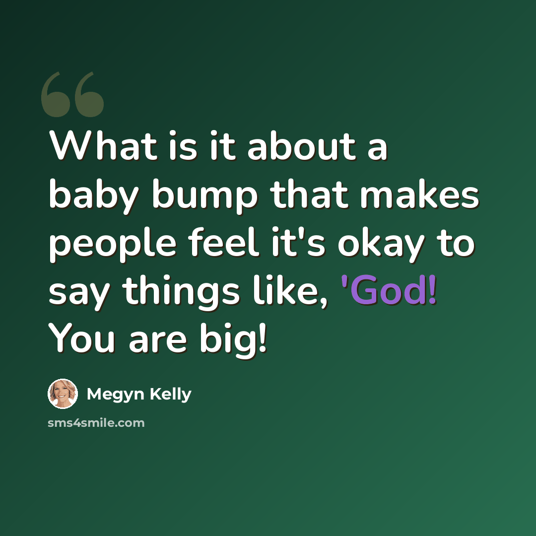 “What is it about a baby bump that makes people feel it's okay to say things like, 'God! You are big!” quote by Megyn Kelly