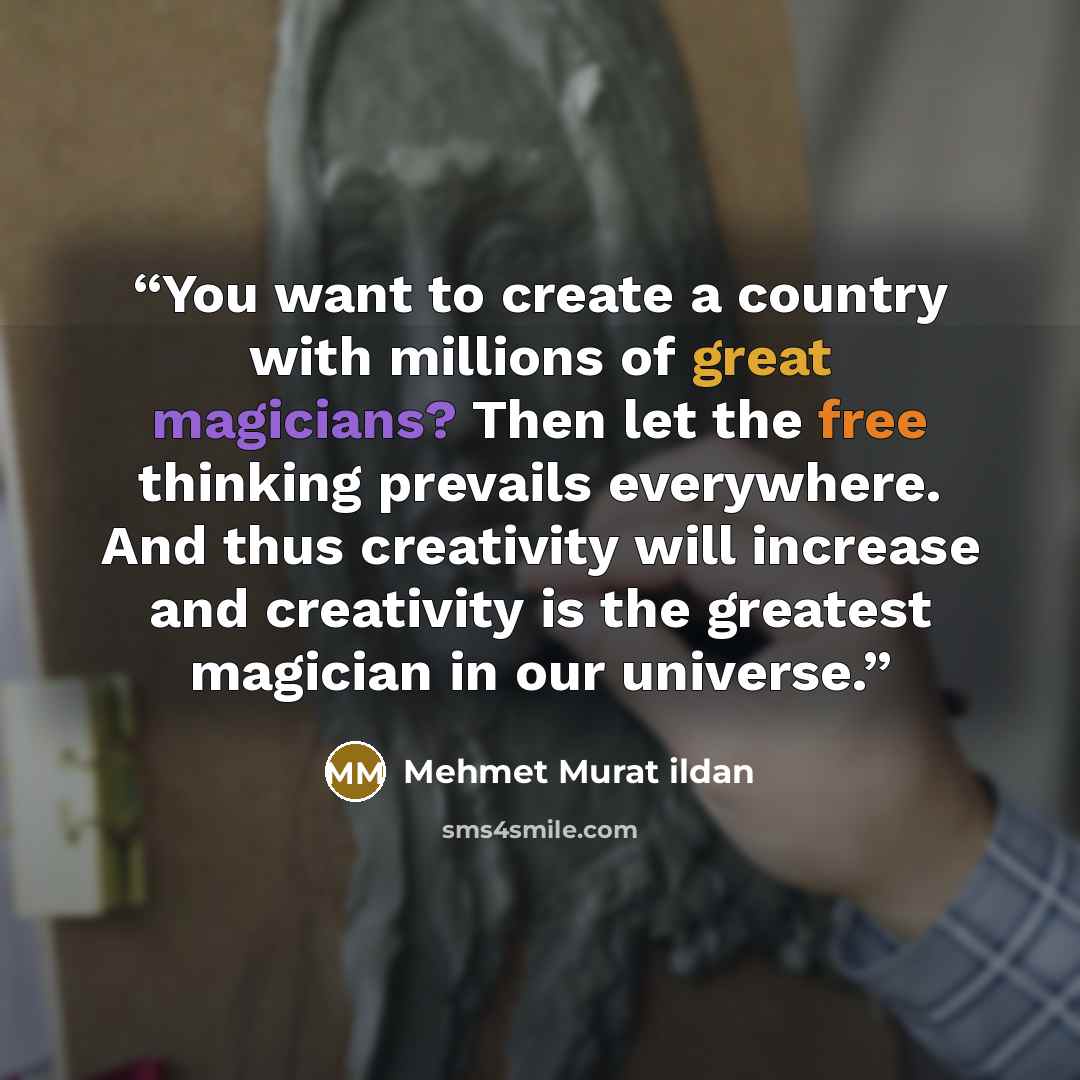 “You want to create a country with millions of great magicians? Then let the free thinking prevails everywhere. And thus creativity will increase and creativity is the greatest magician in our universe.” quote by Mehmet Murat ildan