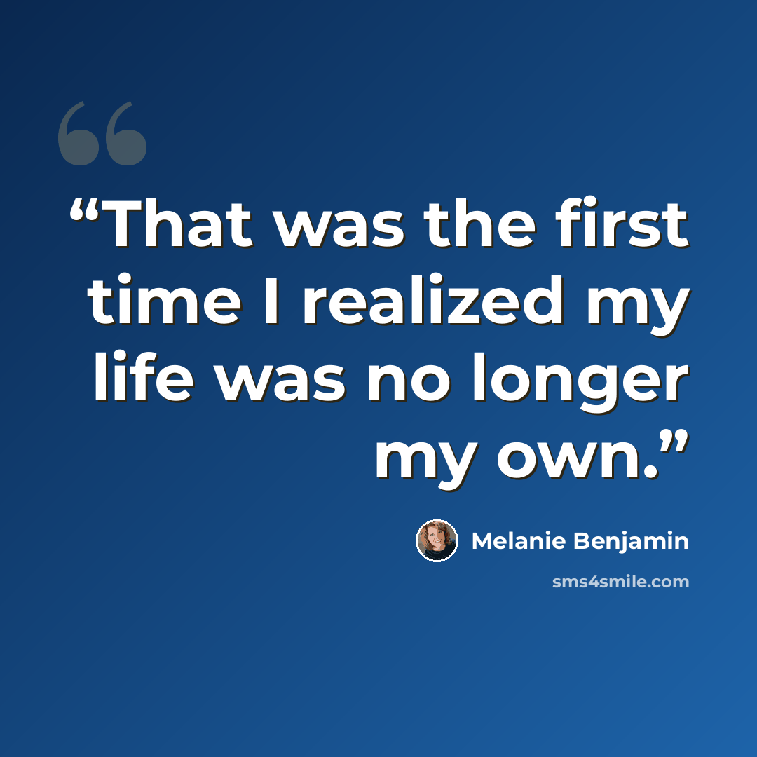 “That was the first time I realized my life was no longer my own.” quote by Melanie Benjamin