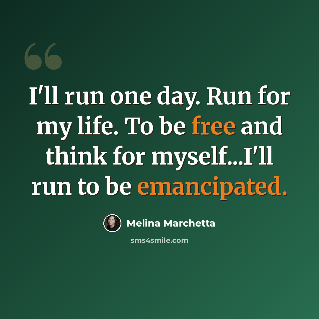 “I'll run one day. Run for my life. To be free and think for myself...I'll run to be emancipated.” quote by Melina Marchetta