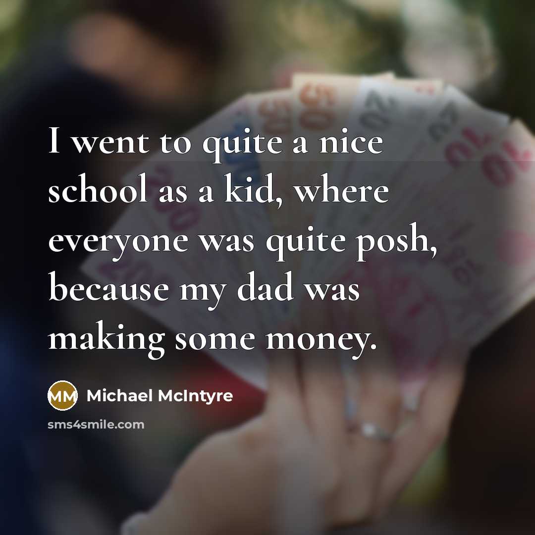 “I went to quite a nice school as a kid, where everyone was quite posh, because my dad was making some money.” quote by Michael McIntyre
