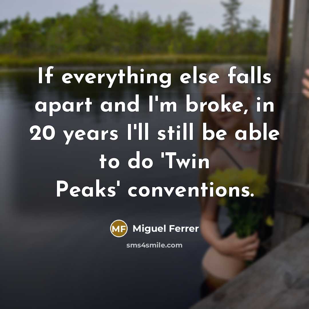 “If everything else falls apart and I'm broke, in 20 years I'll still be able to do 'Twin Peaks' conventions.” quote by Miguel Ferrer