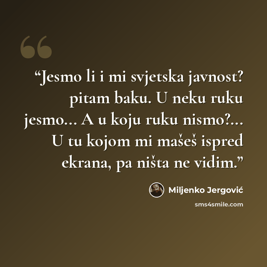 “Jesmo li i mi svjetska javnost? pitam baku. U neku ruku jesmo... A u koju ruku nismo?... U tu kojom mi mašeš ispred ekrana, pa ništa ne vidim.” quote by Miljenko Jergović
