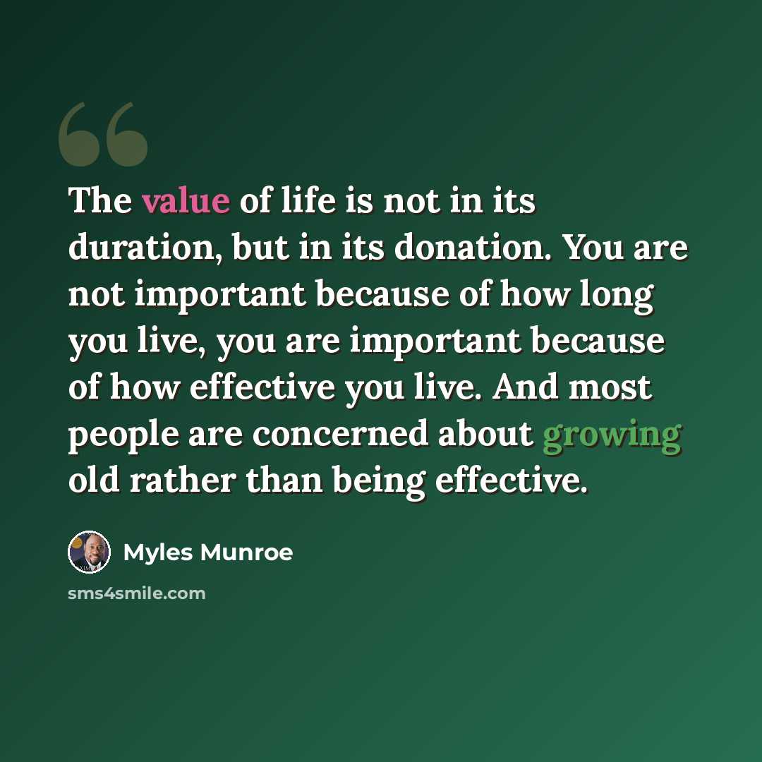 “The value of life is not in its duration, but in its donation. You are not important because of how long you live, you are important because of how effective you live. And most people are concerned about growing old rather than being effective.” quote by Myles Munroe