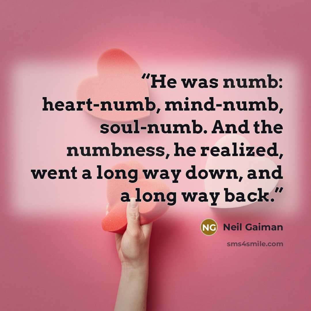“He was numb: heart-numb, mind-numb, soul-numb. And the numbness, he realized, went a long way down, and a long way back.” quote by Neil Gaiman