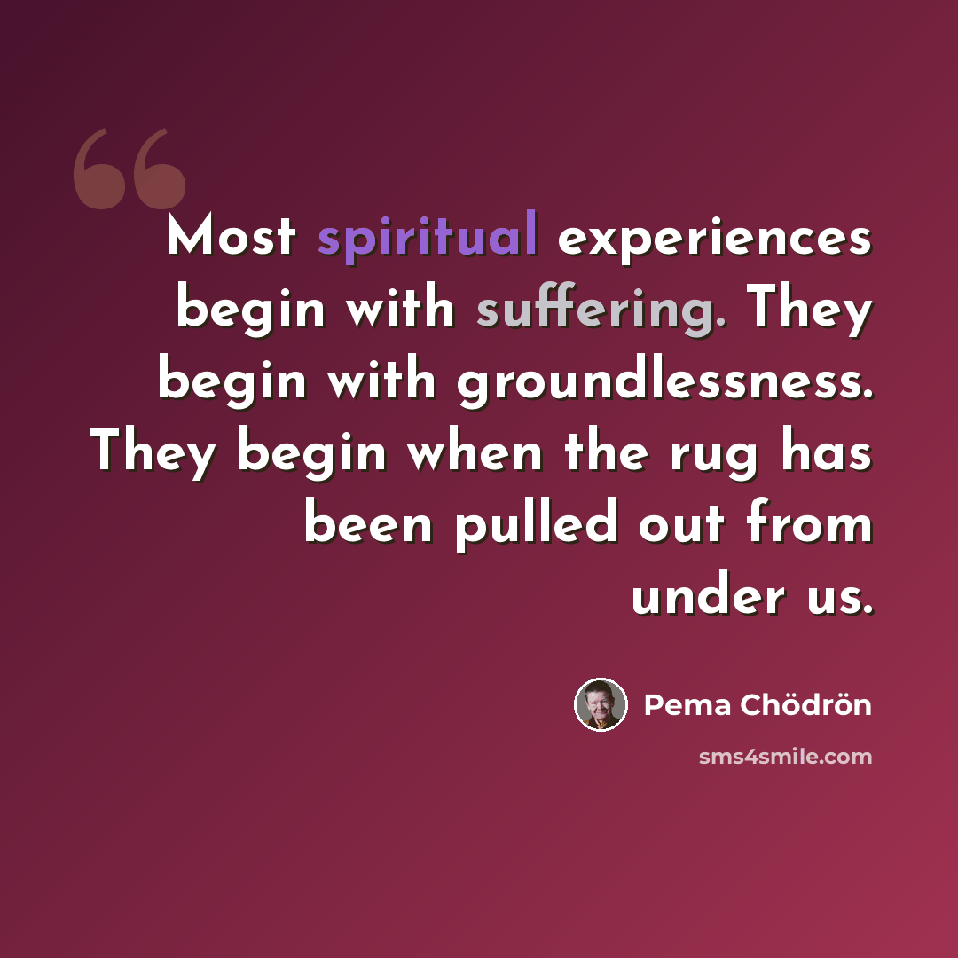 “Most spiritual experiences begin with suffering. They begin with groundlessness. They begin when the rug has been pulled out from under us.” quote by Pema Chodron