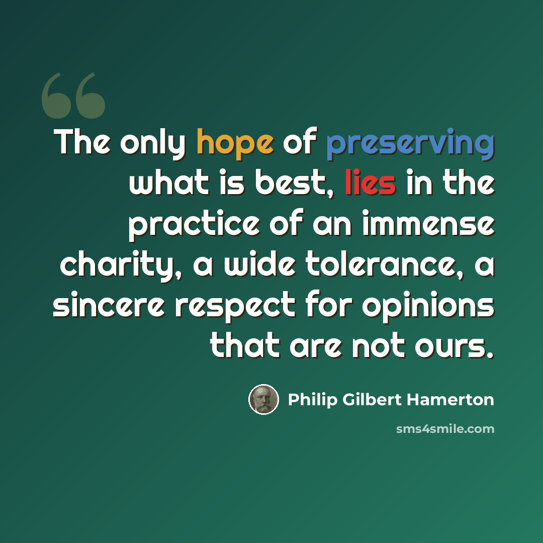 “The only hope of preserving what is best, lies in the practice of an immense charity, a wide tolerance, a sincere respect for opinions that are not ours.” quote by Philip Gilbert Hamerton