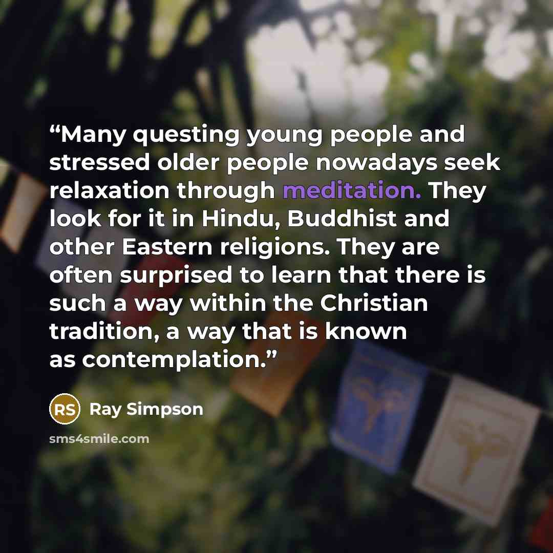 “Many questing young people and stressed older people nowadays seek relaxation through meditation. They look for it in Hindu, Buddhist and other Eastern religions. They are often surprised to learn that there is such a way within the Christian tradition, a way that is known as contemplation.” quote by Ray Simpson