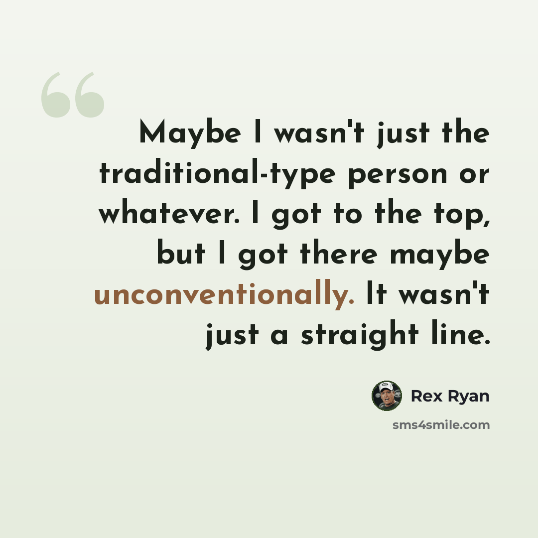 “Maybe I wasn't just the traditional-type person or whatever. I got to the top, but I got there maybe unconventionally. It wasn't just a straight line.” quote by Rex Ryan