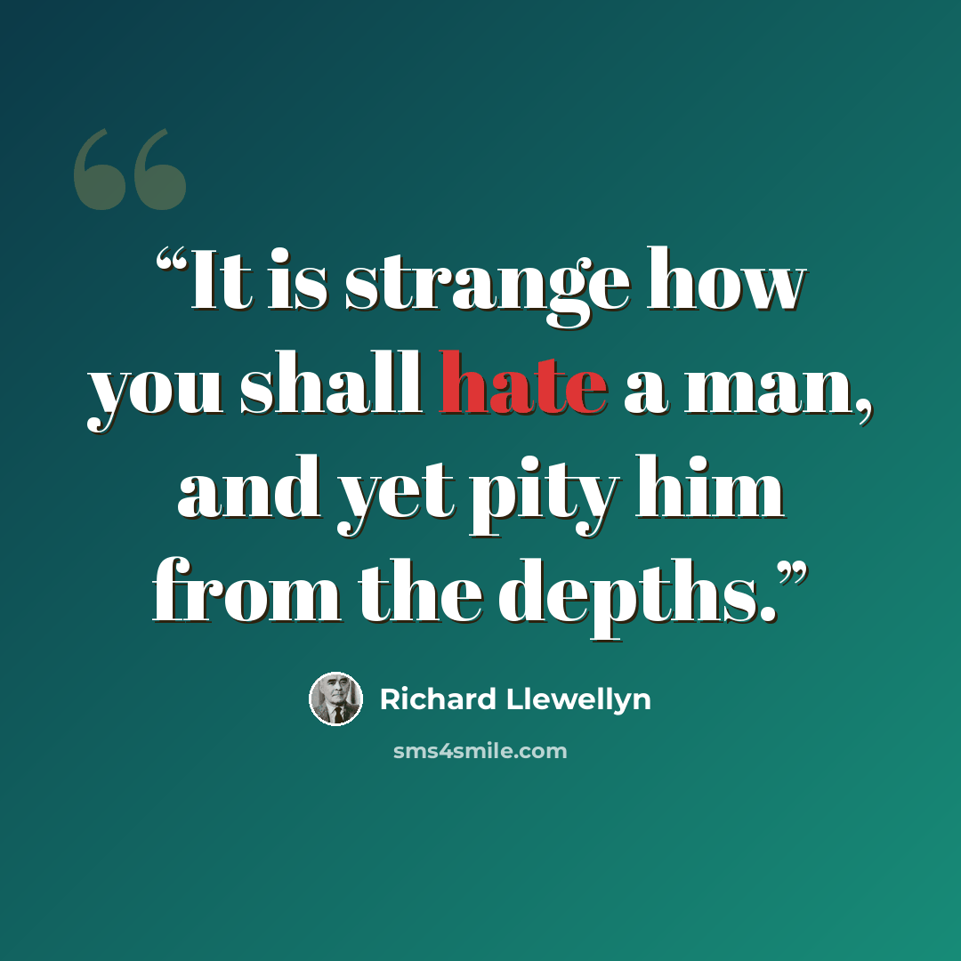“It is strange how you shall hate a man, and yet pity him from the depths.” quote by Richard Llewellyn