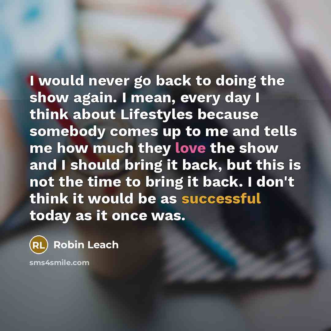 “I would never go back to doing the show again. I mean, every day I think about Lifestyles because somebody comes up to me and tells me how much they love the show and I should bring it back, but this is not the time to bring it back. I don't think it would be as successful today as it once was.” quote by Robin Leach