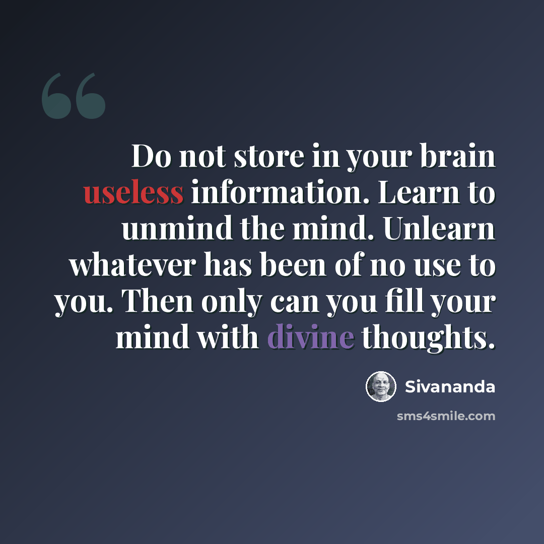 “Do not store in your brain useless information. Learn to unmind the mind. Unlearn whatever has been of no use to you. Then only can you fill your mind with divine thoughts.” quote by Sivananda