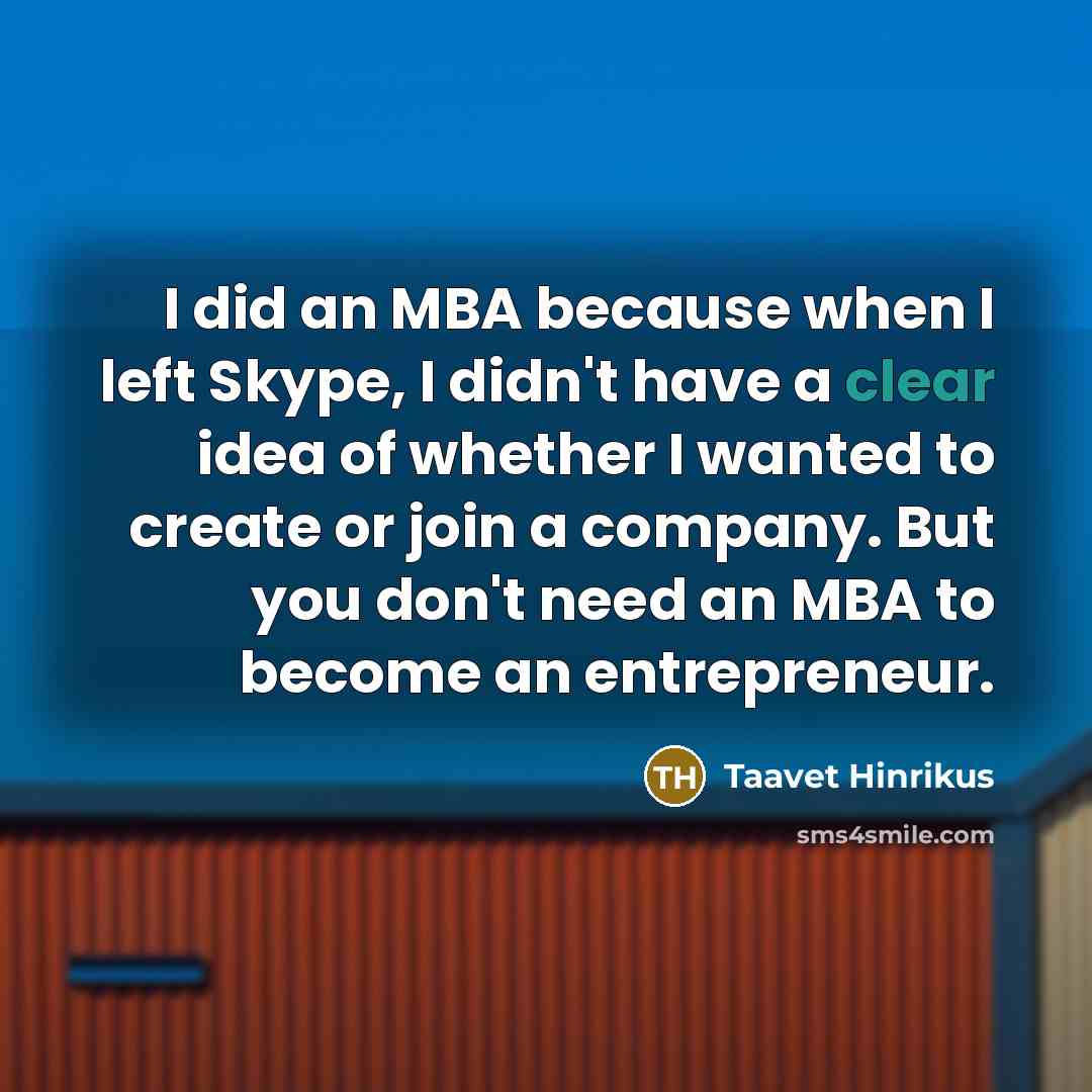 “I did an MBA because when I left Skype, I didn't have a clear idea of whether I wanted to create or join a company. But you don't need an MBA to become an entrepreneur.” quote by Taavet Hinrikus