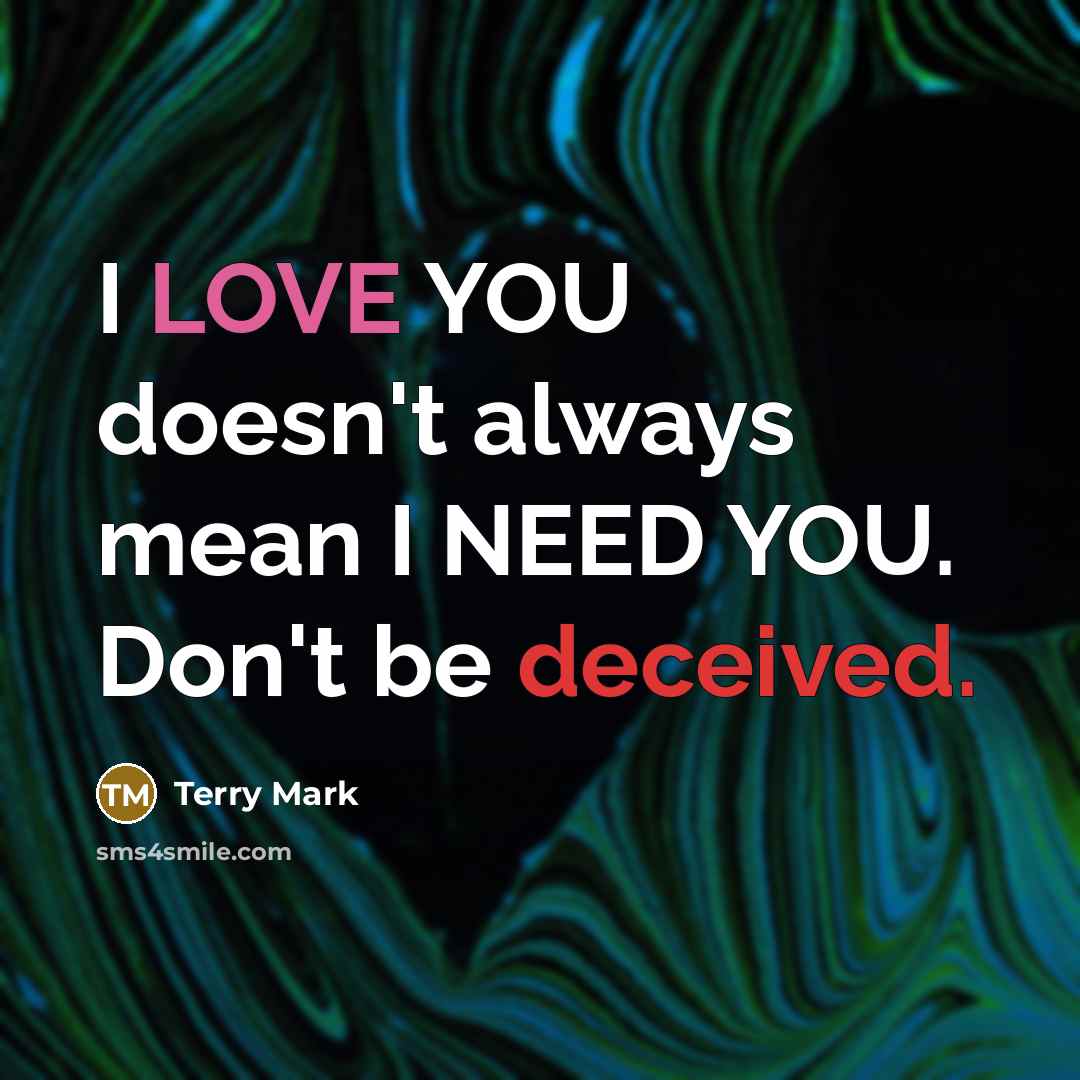 “I LOVE YOU doesn't always mean I NEED YOU. Don't be deceived.” quote by Terry Mark