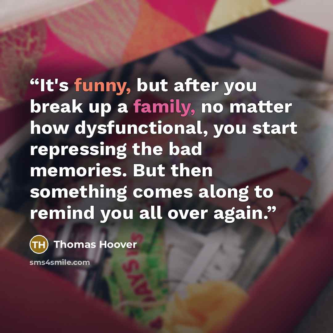“It's funny, but after you break up a family, no matter how dysfunctional, you start repressing the bad memories. But then something comes along to remind you all over again.” quote by Thomas Hoover
