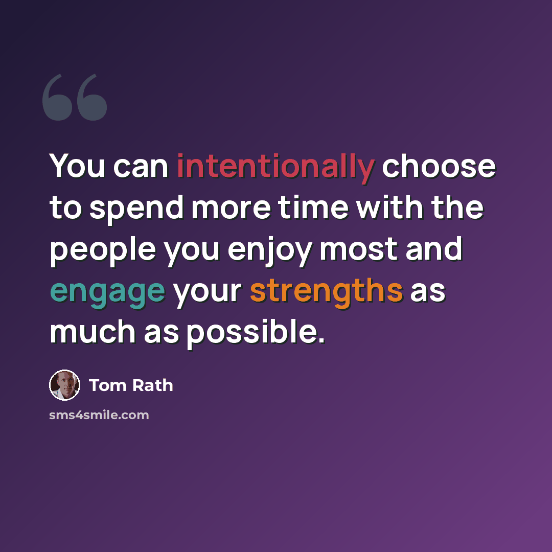 “You can intentionally choose to spend more time with the people you enjoy most and engage your strengths as much as possible.” quote by Tom Rath