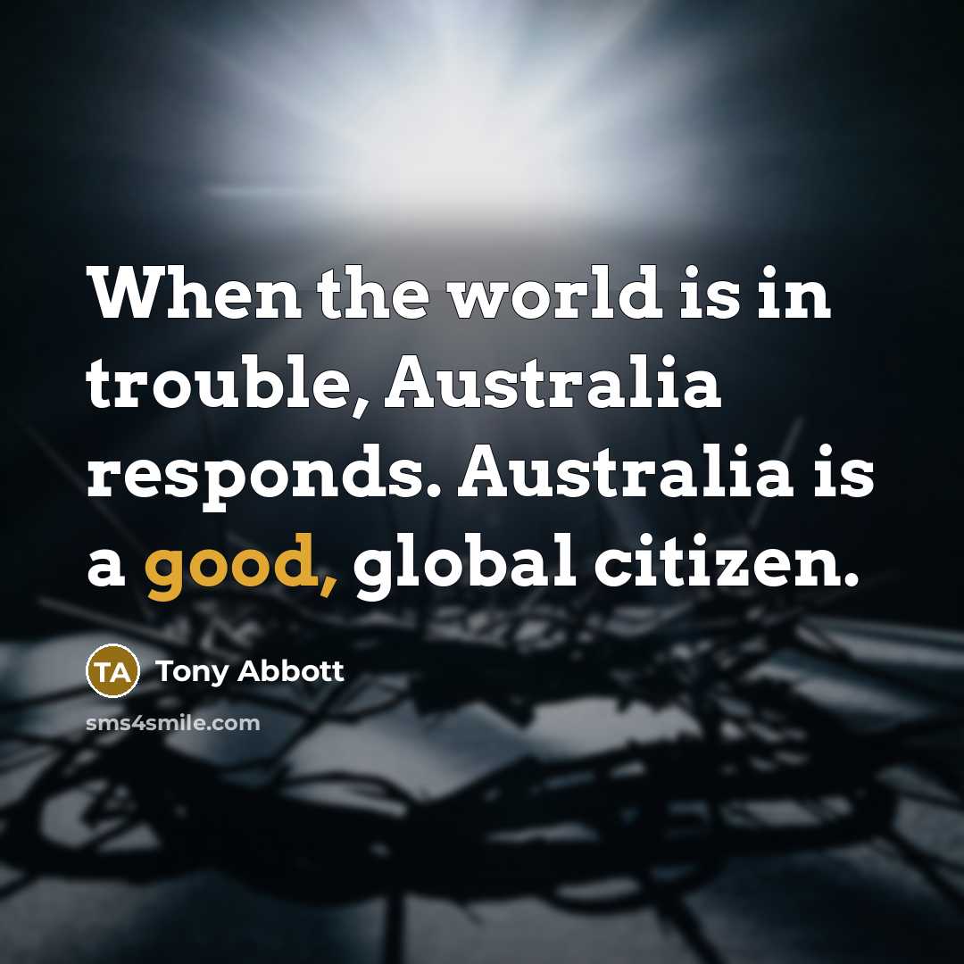 “When the world is in trouble, Australia responds. Australia is a good, global citizen.” quote by Tony Abbott