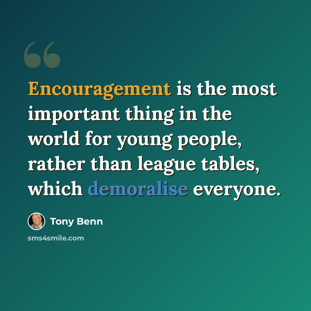 “Encouragement is the most important thing in the world for young people, rather than league tables, which demoralise everyone.” quote by Tony Benn