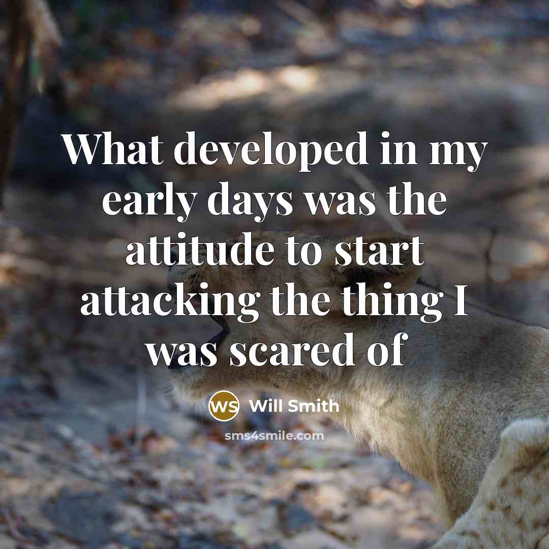 “What developed in my early days was the attitude to start attacking the thing I was scared of” quote by Will Smith