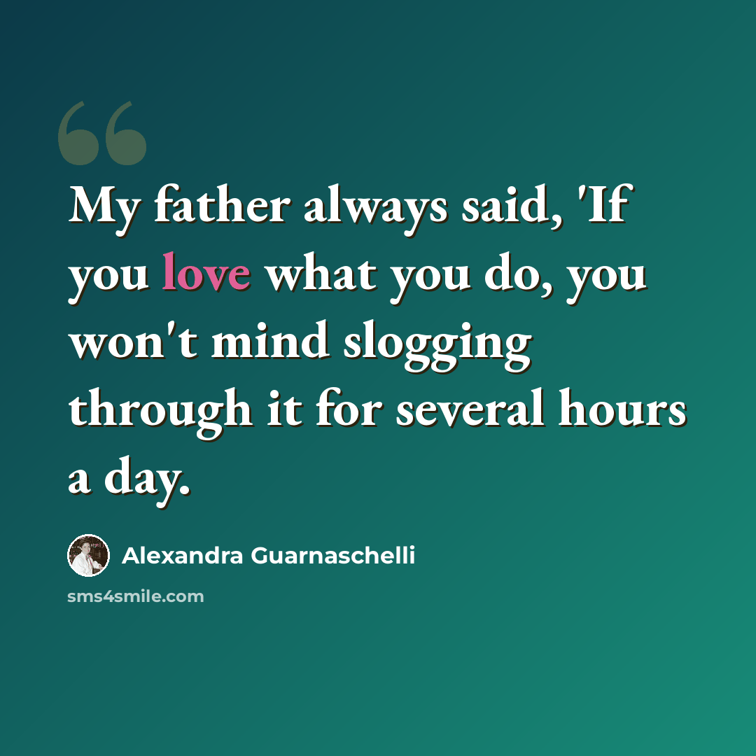 “My father always said, 'If you love what you do, you won't mind slogging through it for several hours a day.” quote by Alexandra Guarnaschelli