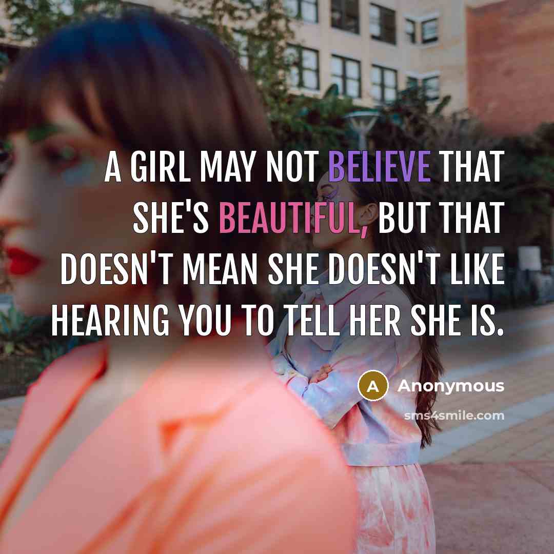 “A girl may not believe that she's beautiful, But that doesn't mean she doesn't like hearing you to tell her she is.” quote by Anonymous