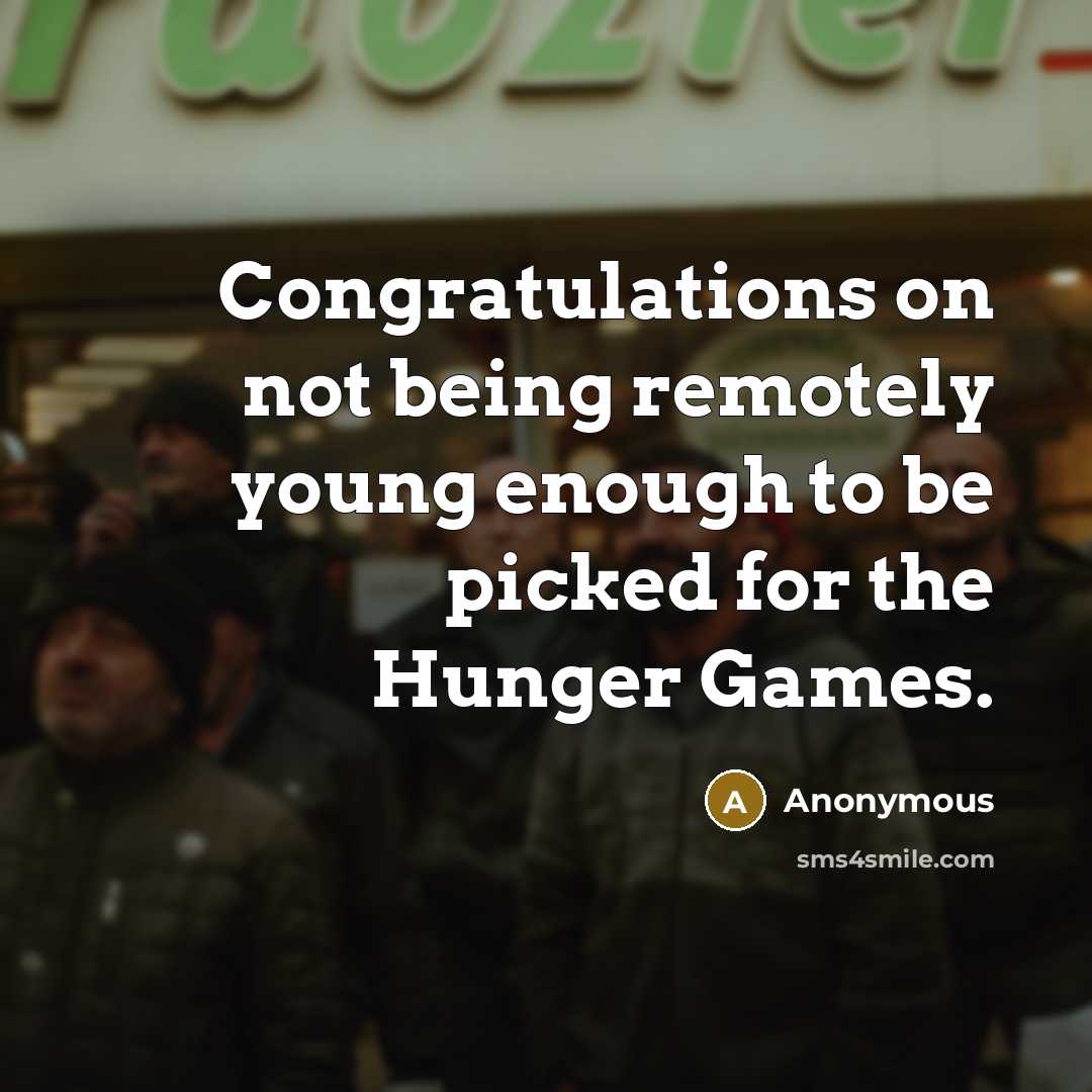 “Congratulations on not being remotely young enough to be picked for the Hunger Games.” quote by Anonymous